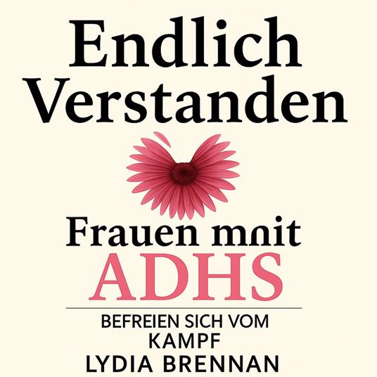 Endlich Verstanden: Frauen mit ADHS Befreien Sich vom Kampf: Symptome Beherrschen, Selbstvertrauen Gewinnen, Ideales Leben Ohne Reue
