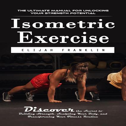 Isometric Exercise: The Ultimate Manual for Unlocking Your Strength Potential (Discover the Secret to Building Strength, Sculpting Your Body, and Transforming Your Fitness Routine)
