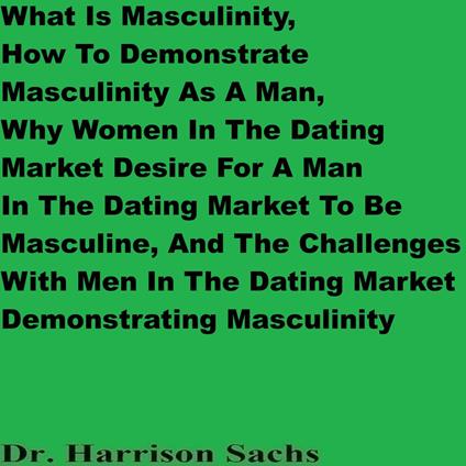 What Is Masculinity, How To Demonstrate Masculinity As A Man, Why Women In The Dating Market Desire For A Man To Be Masculine, And The Challenges With Men In The Dating Market Demonstrating Masculinity