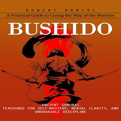 Bushido: A Practical Guide to Living the Way of the Warrior (Ancient Samurai Teachings for Self-mastery, Mental Clarity, and Unshakable Discipline)