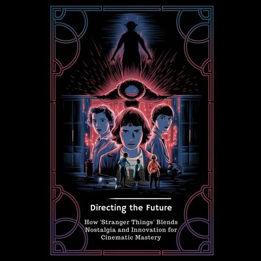 Directing the Future: How 'Stranger Things' Blends Nostalgia and Innovation for Cinematic Mastery