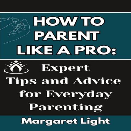 How to Parent Like a Pro: Expert Tips and Advice for Everyday Parenting