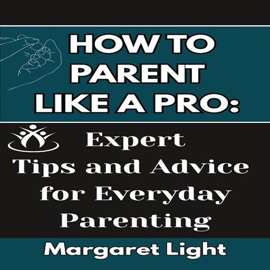 How to Parent Like a Pro: Expert Tips and Advice for Everyday Parenting