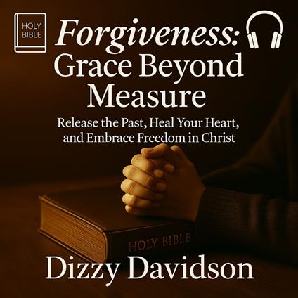Forgiveness: Grace Beyond Measure - Release the Past, Heal Your Heart, and Embrace Freedom in Christ
