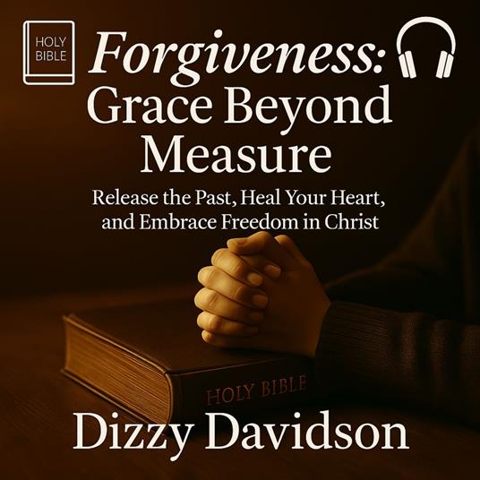 Forgiveness: Grace Beyond Measure - Release the Past, Heal Your Heart, and Embrace Freedom in Christ