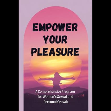 Empower Your Pleasure: A Comprehensive Program for Women's Sexual and Personal Growth