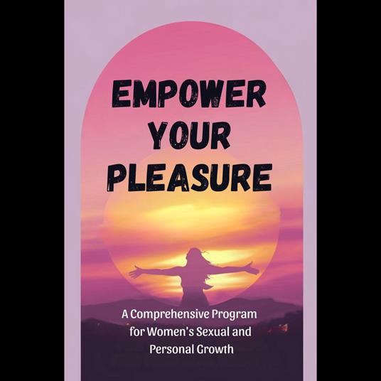 Empower Your Pleasure: A Comprehensive Program for Women's Sexual and Personal Growth