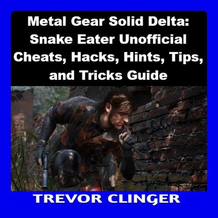 Metal Gear Solid Delta: Snake Eater Unofficial Cheats, Hacks, Hints, Tips, and Tricks Guide