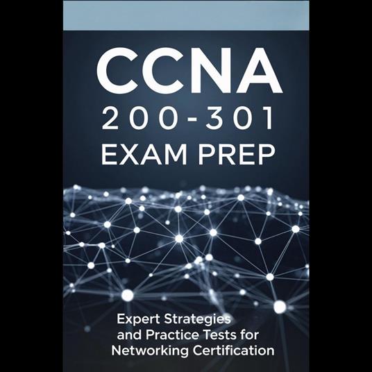 CCNA 200-301 Exam Prep: Expert Strategies and Practice Tests for Networking Certification
