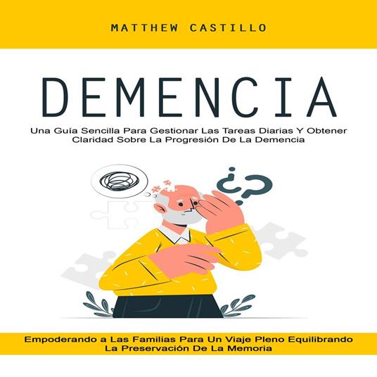 Demencia: Una Guía Sencilla Para Gestionar Las Tareas Diarias Y Obtener Claridad Sobre La Progresión De La Demencia (Empoderando a Las Familias Para Un Viaje Pleno Equilibrando La Preservación De La Memoria)
