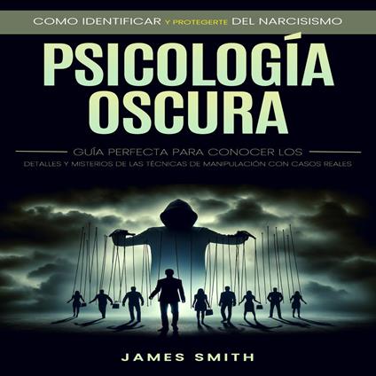 Psicología Oscura: Como Identificar Y Protegerte Del Narcisismo (Guía Perfecta Para Conocer Los Detalles Y Misterios De Las Técnicas De Manipulación Con Casos Reales)