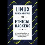 Linux Fundamentals for Ethical Hackers: A Step-by-Step Guide to Networking, Security, and Scripting in Kali