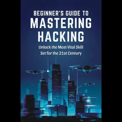 Beginner's Guide to Mastering Hacking: Unlock the Most Vital Skill Set for the 21st Century