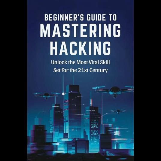 Beginner's Guide to Mastering Hacking: Unlock the Most Vital Skill Set for the 21st Century