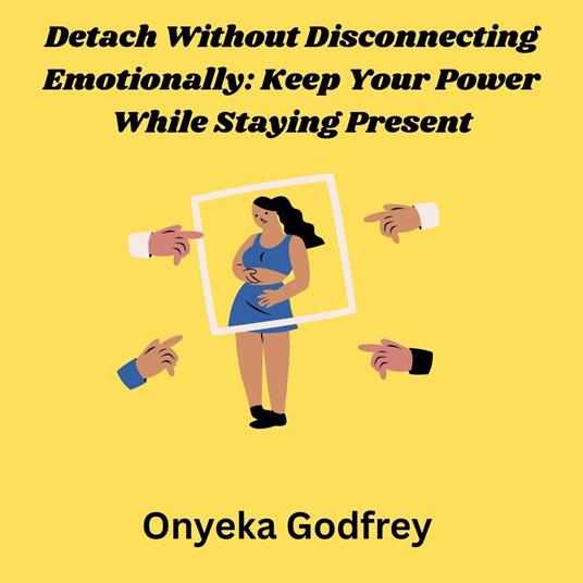 Detach Without Disconnecting Emotionally: Keep Your Power While Staying Present