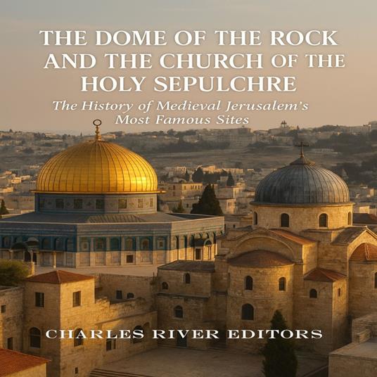 Dome of the Rock and the Church of the Holy Sepulchre, The: The History of Medieval Jerusalem’s Most Famous Sites