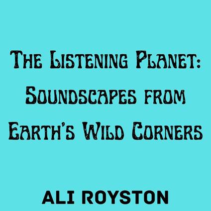 Listening Planet, The: Soundscapes from Earth’s Wild Corners
