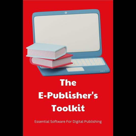 E-Publisher's Toolkit, The: Essential Software For Digital Publishing