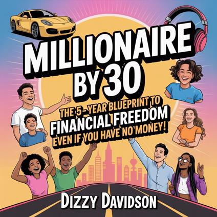 Millionaire by 30: The 5-Year Blueprint to Financial Freedom Even if You Have No Money