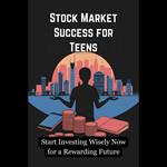 Stock Market Success for Teens: Start Investing Wisely Now for a Rewarding Future