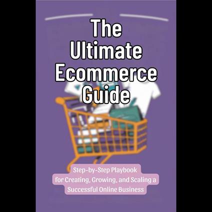 Ultimate Ecommerce Guide, The: Step-by-Step Playbook for Creating, Growing, and Scaling a Successful Online Business