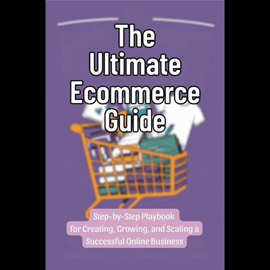 Ultimate Ecommerce Guide, The: Step-by-Step Playbook for Creating, Growing, and Scaling a Successful Online Business