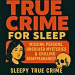 True Crime For Sleep: Missing Persons, Unsolved Mysteries & Chilling Disappearances