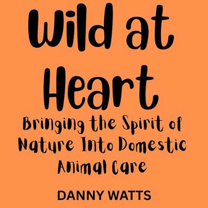 Wild at Heart: Bringing the Spirit of Nature Into Domestic Animal Care