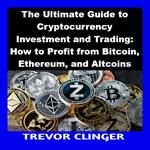 Ultimate Guide to Cryptocurrency Investment and Trading, The: How to Profit from Bitcoin, Ethereum, and Altcoins
