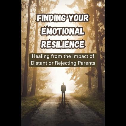 Finding Your Emotional Resilience: Healing from the Impact of Distant or Rejecting Parents