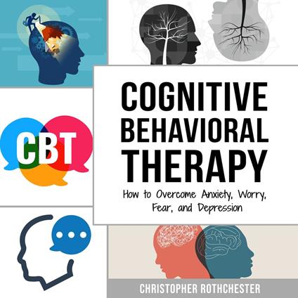 Cognitive Behavioral Therapy: How to Overcome Anxiety, Worry, Fear, and Depression