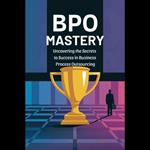 BPO Mastery: Uncovering the Secrets to Success in Business Process Outsourcing