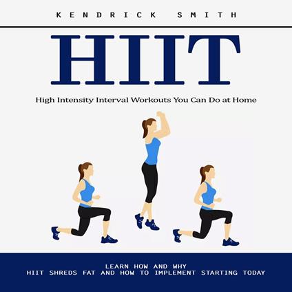 Hiit: High Intensity Interval Workouts You Can Do at Home (Learn How and Why Hiit Shreds Fat and How to Implement Starting Today)