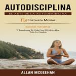 Autodisciplina: El Arte De La Autodisciplina Y La Fortaleza Mental (Alcanza Tus Metas Y Transforma Tu Vida Con El Hábito Que Todo Lo Cambia)