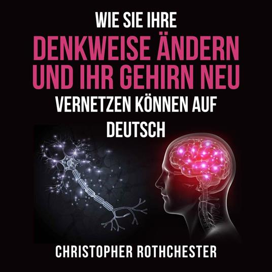 Wie Sie Ihre Denkweise ändern und Ihr Gehirn neu vernetzen können auf Deutsch/ How to change the way you think and rewire your brain in German (German Edition)