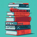 Content Curator’s Guide, The: Balancing Originality and Shared Material