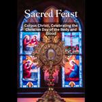 Sacred Feast: Corpus Christi, Celebrating the Christian Day of the Body and Blood