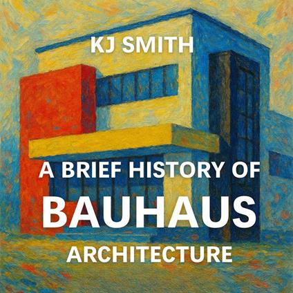 Brief History of Bauhaus Architecture, A