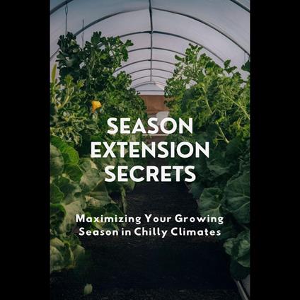 Season Extension Secrets: Maximizing Your Growing Season in Chilly Climates