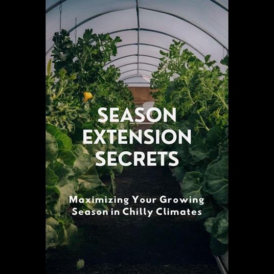 Season Extension Secrets: Maximizing Your Growing Season in Chilly Climates