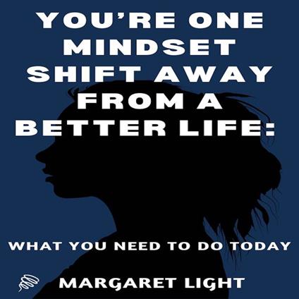 You’re One Mindset Shift Away from a Better Life: What You Need to do Today