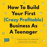 How To Build Your First (Crazy Profitable) Business As A Teenager