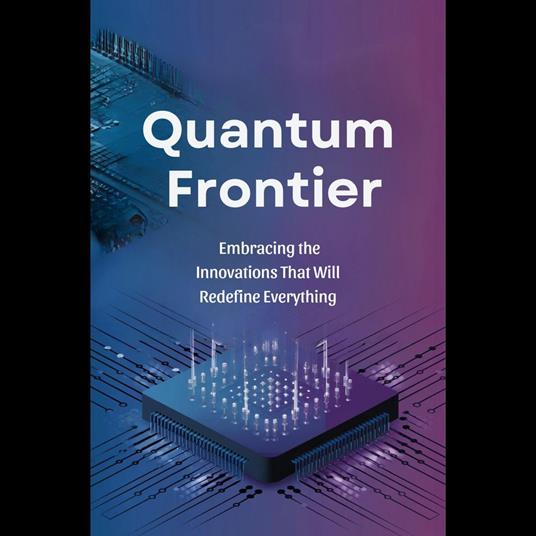 Quantum Frontier: Embracing the Innovations That Will Redefine Everything