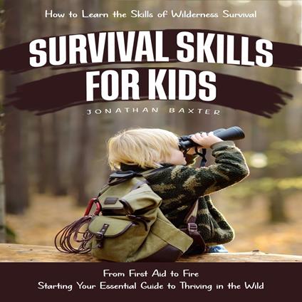 Survival Skills for Kids: How to Learn the Skills of Wilderness Survival (From First Aid to Fire Starting Your Essential Guide to Thriving in the Wild)