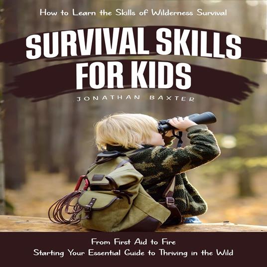 Survival Skills for Kids: How to Learn the Skills of Wilderness Survival (From First Aid to Fire Starting Your Essential Guide to Thriving in the Wild)