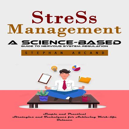 Stress Management: A Science-based Guide to Nervous System Regulation (Simple and Practical Strategies and Techniques for Achieving Work-life Balance)