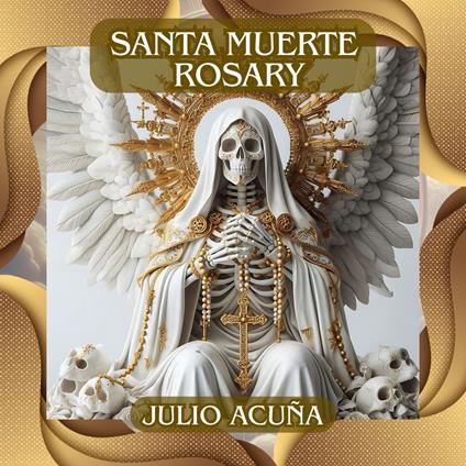 Santa Muerte Rosary: Rosary of Santa Muerte: A Daily Prayer Manual, Including a Numbered Rosary Image for All Devotees with the Mysteries of Protection, Justice, Love, Healing, and Transformation