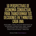 50 Perspectivas De Economía Conductual Para Transformar Tus Decisiones En 7 Minutos Cada Una
