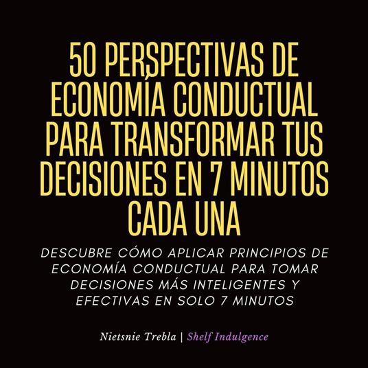 50 Perspectivas De Economía Conductual Para Transformar Tus Decisiones En 7 Minutos Cada Una