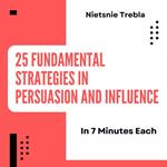 25 Fundamental Strategies in Persuasion and Influence in 7 Minutes Each